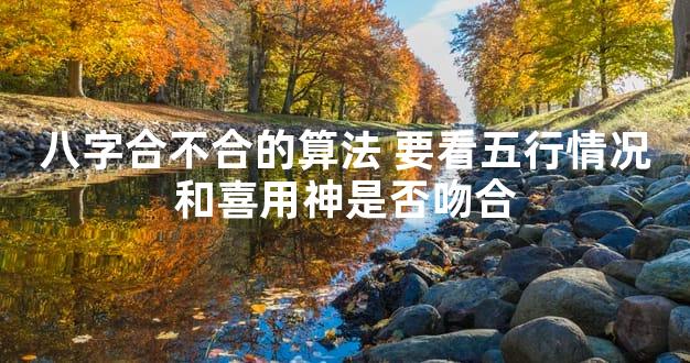 八字合不合的算法 要看五行情况和喜用神是否吻合